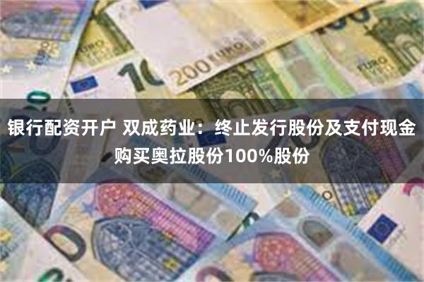 银行配资开户 双成药业：终止发行股份及支付现金购买奥拉股份100%股份