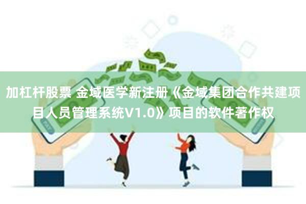 加杠杆股票 金域医学新注册《金域集团合作共建项目人员管理系统V1.0》项目的软件著作权