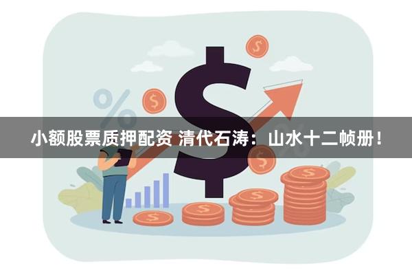 小额股票质押配资 清代石涛：山水十二帧册！