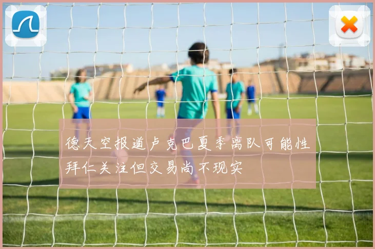 德天空报道卢克巴夏季离队可能性拜仁关注但交易尚不现实