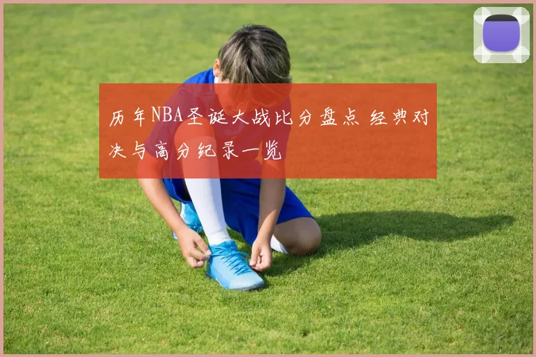 历年NBA圣诞大战比分盘点 经典对决与高分纪录一览
