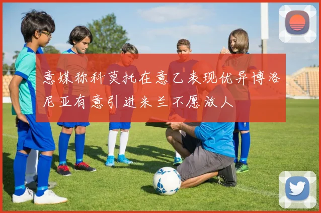 意媒称科莫托在意乙表现优异博洛尼亚有意引进米兰不愿放人