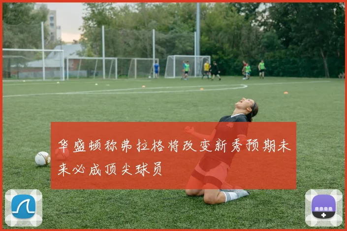 华盛顿称弗拉格将改变新秀预期未来必成顶尖球员
