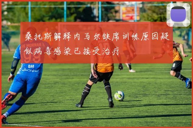 桑托斯解释内马尔缺席训练原因疑似病毒感染已接受治疗