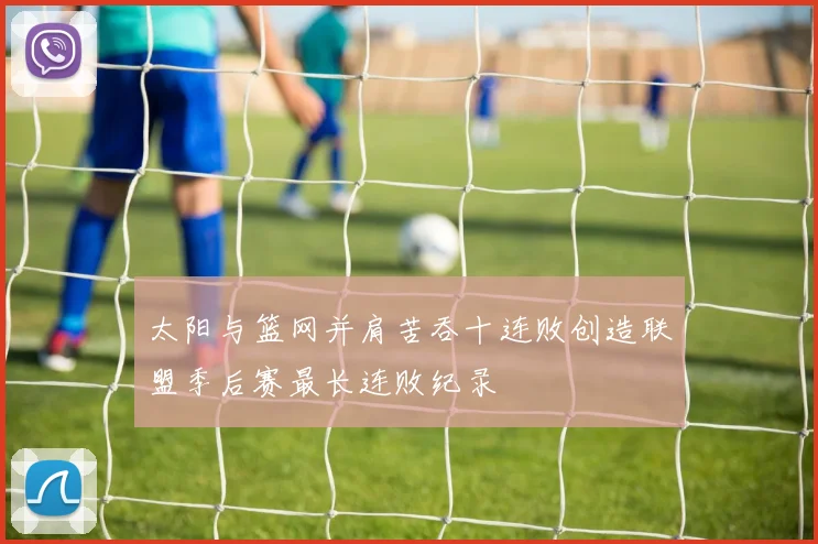 太阳与篮网并肩苦吞十连败创造联盟季后赛最长连败纪录