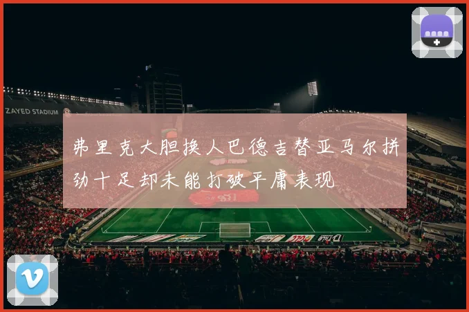 弗里克大胆换人巴德吉替亚马尔拼劲十足却未能打破平庸表现