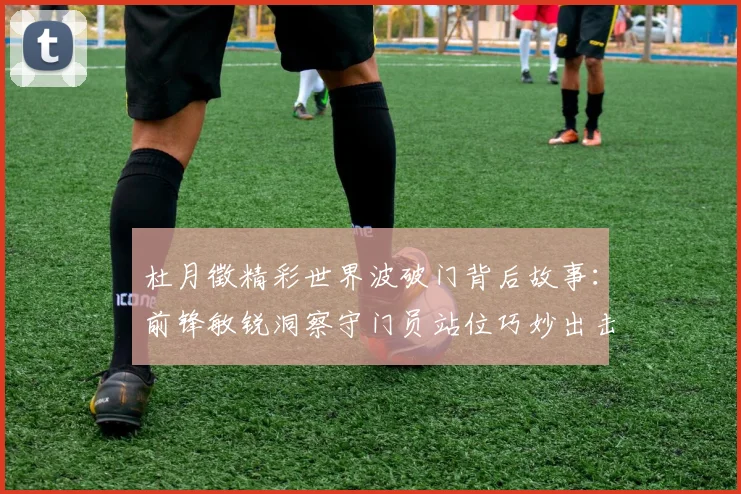 杜月徵精彩世界波破门背后故事:前锋敏锐洞察守门员站位巧妙出击