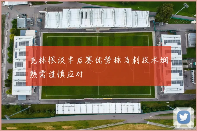 克林根谈季后赛优势称马刺技术娴熟需谨慎应对