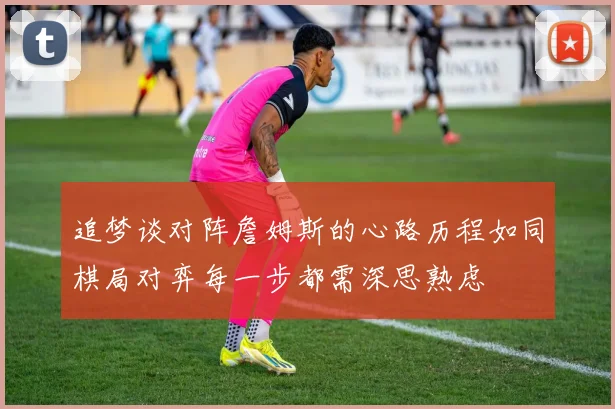 追梦谈对阵詹姆斯的心路历程如同棋局对弈每一步都需深思熟虑