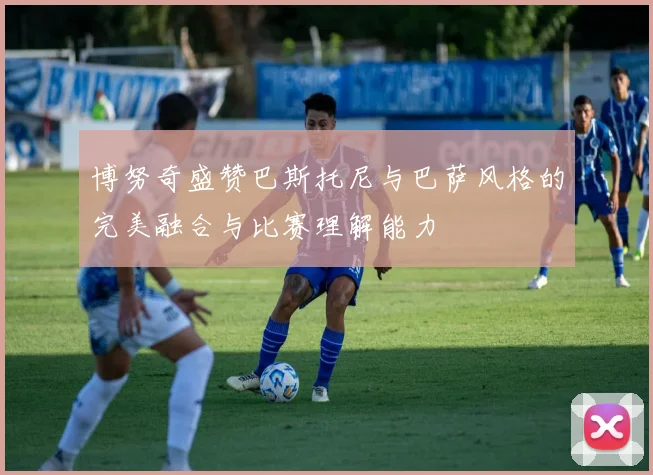 博努奇盛赞巴斯托尼与巴萨风格的完美融合与比赛理解能力