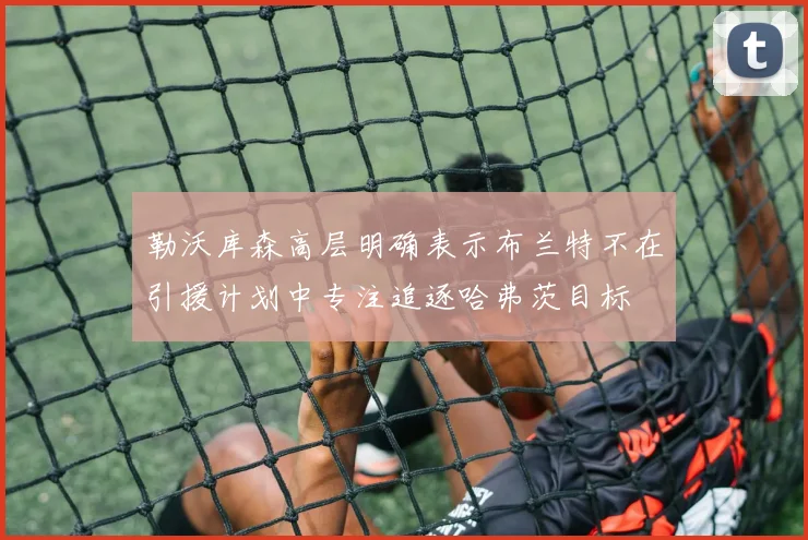 勒沃库森高层明确表示布兰特不在引援计划中专注追逐哈弗茨目标