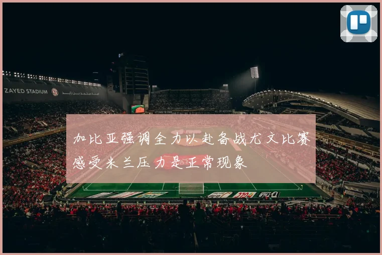 加比亚强调全力以赴备战尤文比赛感受米兰压力是正常现象