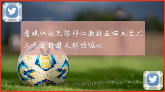 意媒评论巴黎拜仁激战五四米兰尤文平局折磨足球的现状