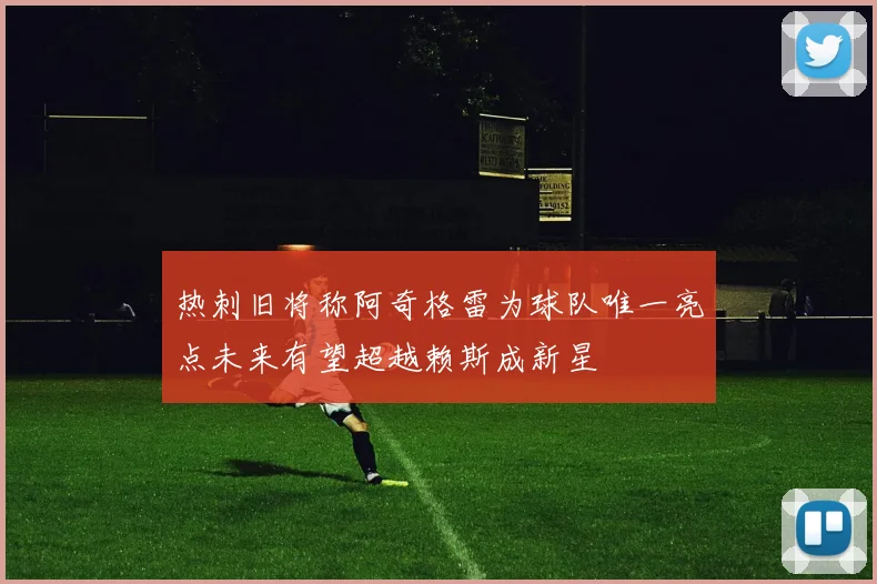 热刺旧将称阿奇格雷为球队唯一亮点未来有望超越赖斯成新星