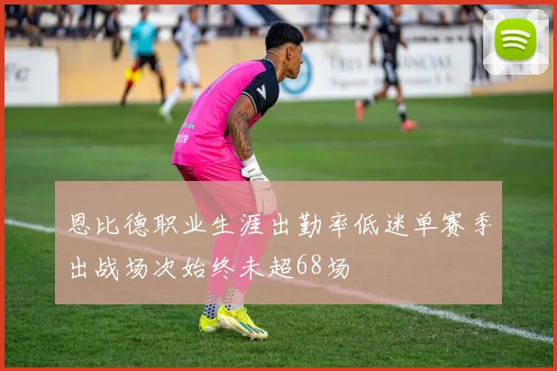 恩比德职业生涯出勤率低迷单赛季出战场次始终未超68场