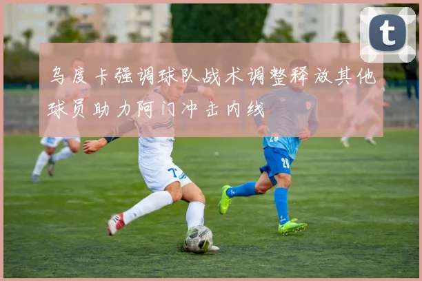 乌度卡强调球队战术调整释放其他球员助力阿门冲击内线