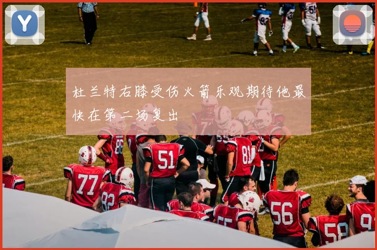 杜兰特右膝受伤火箭乐观期待他最快在第二场复出