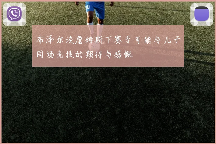 布泽尔谈詹姆斯下赛季可能与儿子同场竞技的期待与感慨