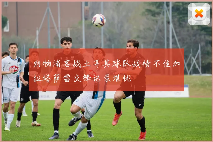 利物浦客战土耳其球队战绩不佳加拉塔萨雷交锋记录堪忧