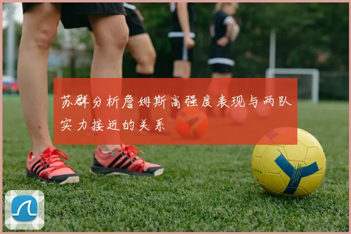 苏群分析詹姆斯高强度表现与两队实力接近的关系