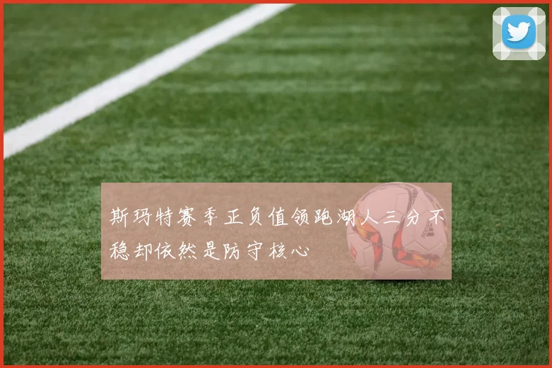 斯玛特赛季正负值领跑湖人三分不稳却依然是防守核心