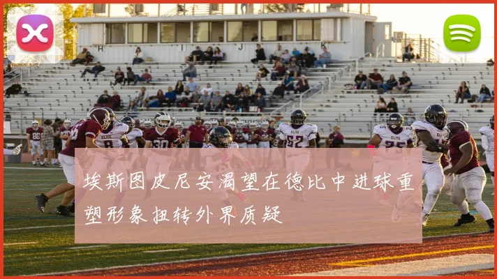 埃斯图皮尼安渴望在德比中进球重塑形象扭转外界质疑