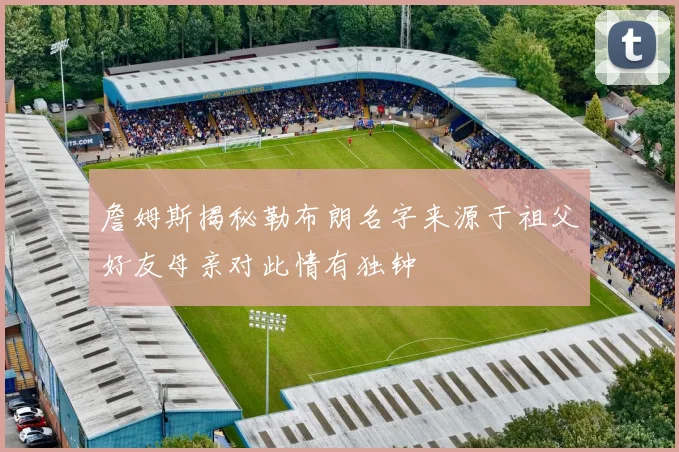 詹姆斯揭秘勒布朗名字来源于祖父好友母亲对此情有独钟