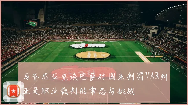 马齐尼亚克谈巴萨对国米判罚VAR纠正是职业裁判的常态与挑战