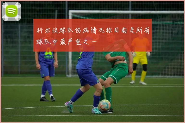科尔谈球队伤病情况称目前是所有球队中最严重之一