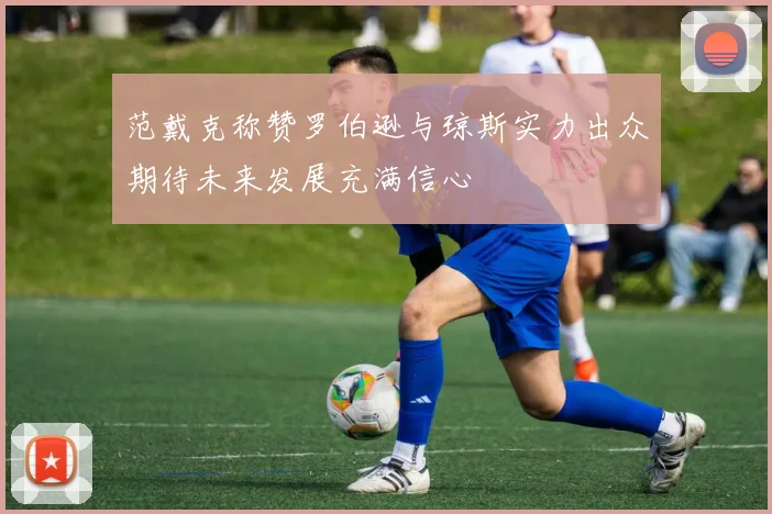 范戴克称赞罗伯逊与琼斯实力出众期待未来发展充满信心