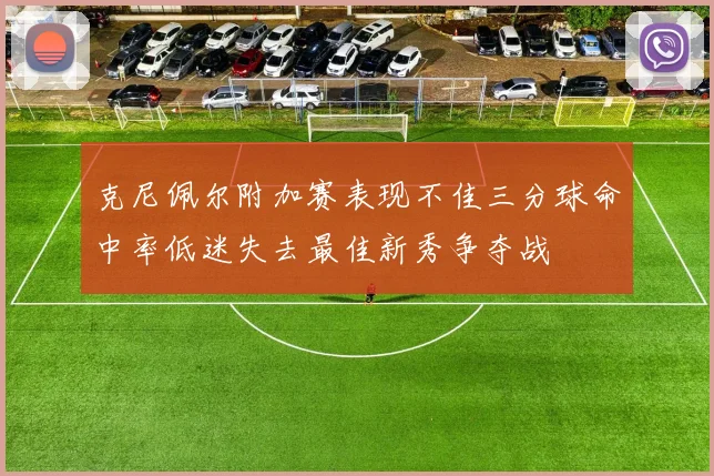 克尼佩尔附加赛表现不佳三分球命中率低迷失去最佳新秀争夺战
