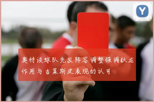 奥特谈球队先发阵容调整强调狄龙作用与吉莱斯皮表现的认可