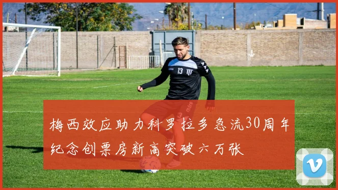 梅西效应助力科罗拉多急流30周年纪念创票房新高突破六万张