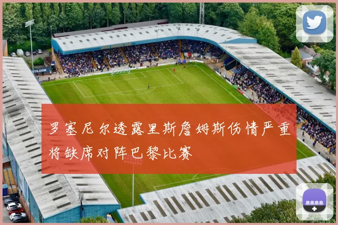罗塞尼尔透露里斯詹姆斯伤情严重将缺席对阵巴黎比赛