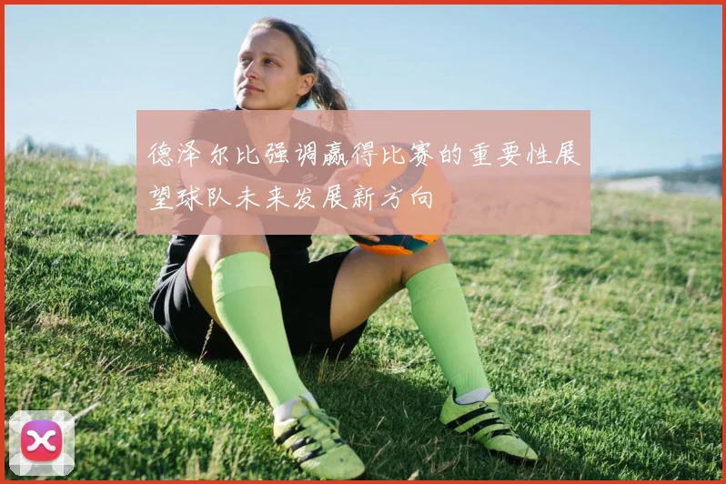 德泽尔比强调赢得比赛的重要性展望球队未来发展新方向