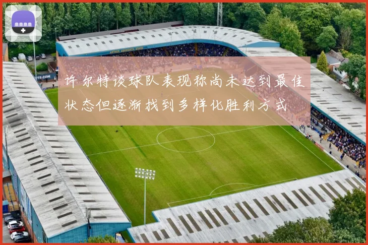 许尔特谈球队表现称尚未达到最佳状态但逐渐找到多样化胜利方式