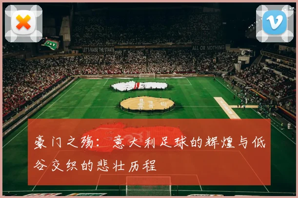 豪门之殇:意大利足球的辉煌与低谷交织的悲壮历程
