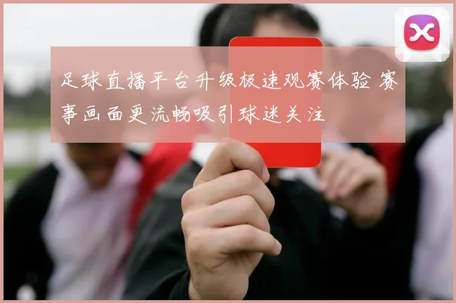 足球直播平台升级极速观赛体验 赛事画面更流畅吸引球迷关注
