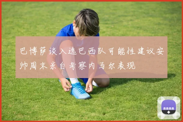 巴博萨谈入选巴西队可能性建议安帅周末亲自考察内马尔表现