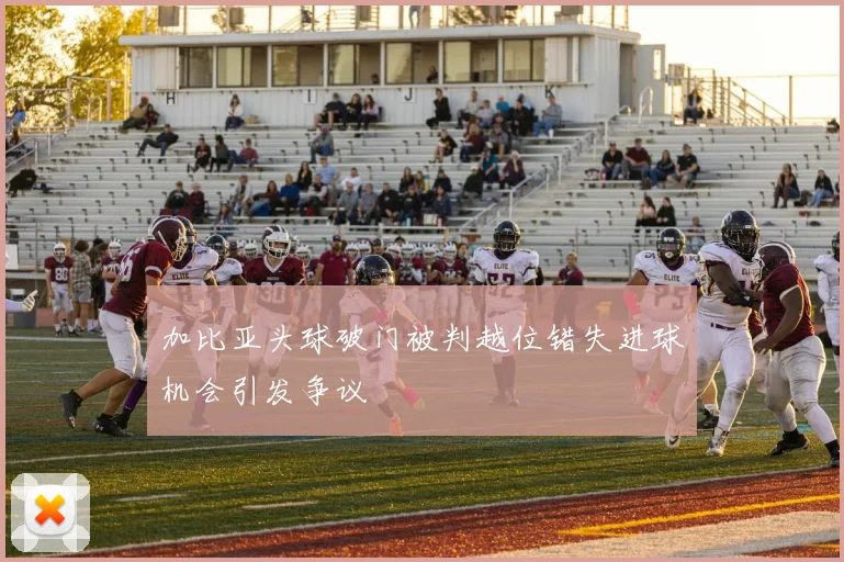 加比亚头球破门被判越位错失进球机会引发争议