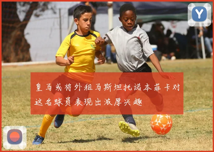 皇马或将外租马斯坦托诺本菲卡对这名球员表现出浓厚兴趣