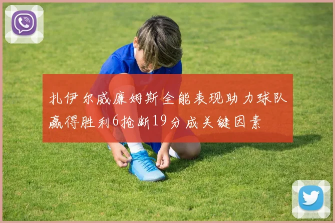 扎伊尔威廉姆斯全能表现助力球队赢得胜利6抢断19分成关键因素