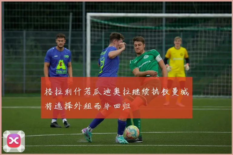 格拉利什若瓜迪奥拉继续执教曼城将选择外租而非回归