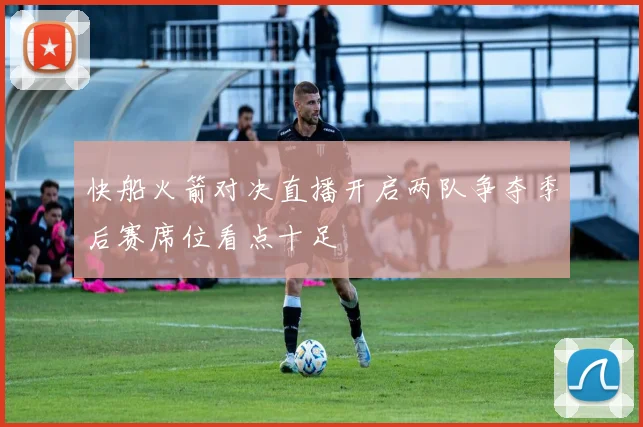 快船火箭对决直播开启两队争夺季后赛席位看点十足