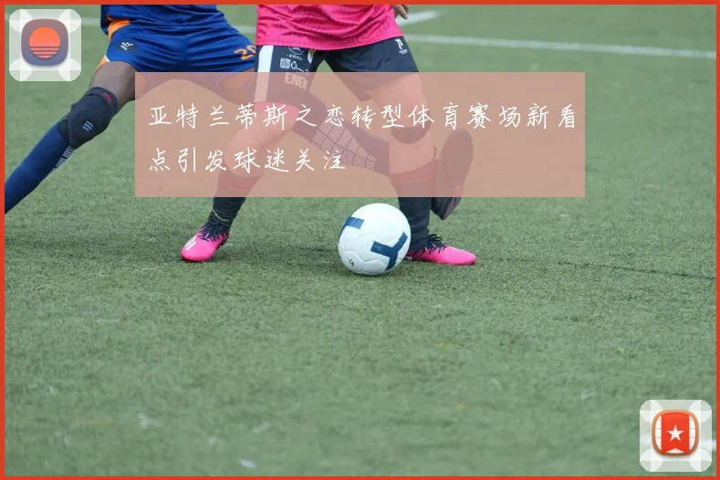 亚特兰蒂斯之恋转型体育赛场新看点引发球迷关注
