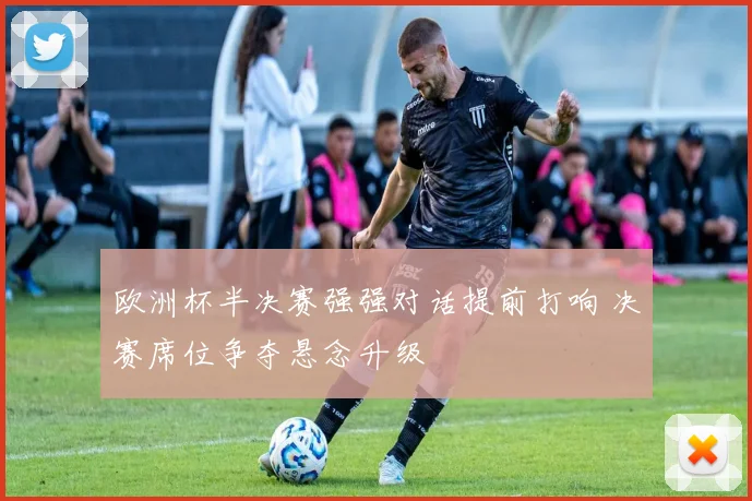 欧洲杯半决赛强强对话提前打响 决赛席位争夺悬念升级
