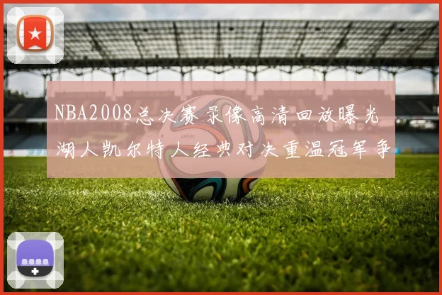 NBA2008总决赛录像高清回放曝光 湖人凯尔特人经典对决重温冠军争夺场面