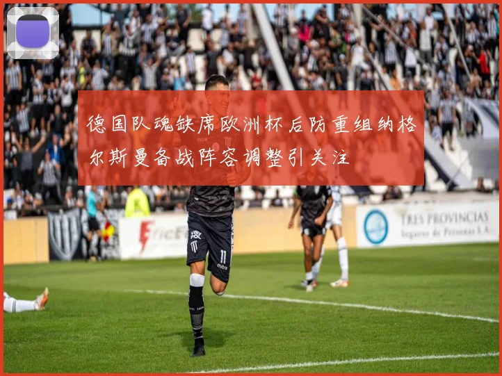 德国队魂缺席欧洲杯后防重组纳格尔斯曼备战阵容调整引关注