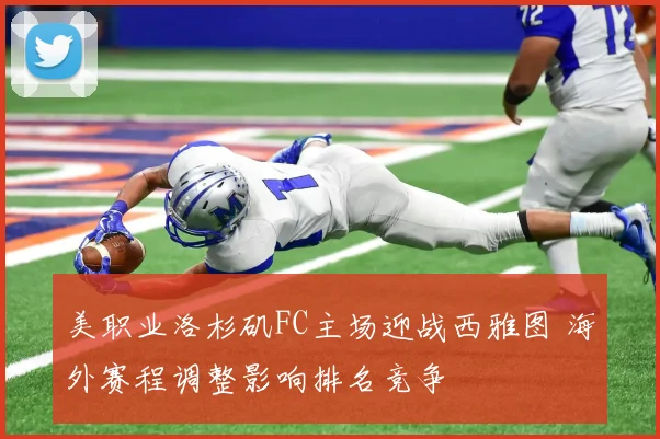 美职业洛杉矶FC主场迎战西雅图 海外赛程调整影响排名竞争