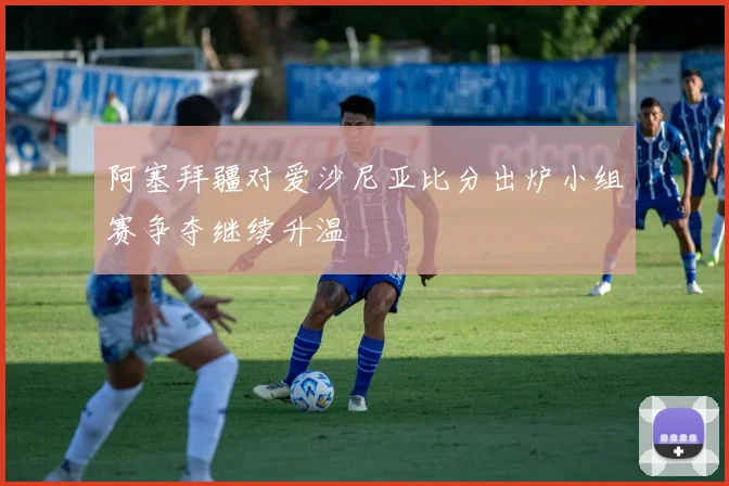 阿塞拜疆对爱沙尼亚比分出炉小组赛争夺继续升温